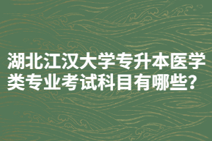 湖北江汉大学专升本医学类专业考试科目有哪些？