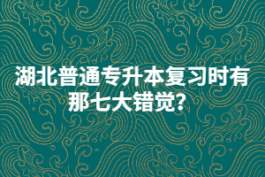 湖北普通专升本复习时有那七大错觉？