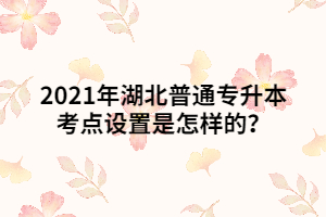 2021年湖北普通专升本考点设置是怎样的？