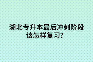 湖北专升本最后冲刺阶段该怎样复习？