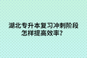 湖北专升本复习冲刺阶段怎样提高效率？