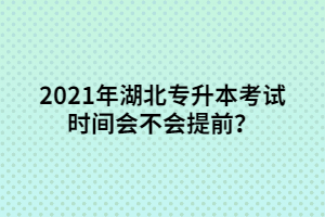 2021年湖北专升本考试时间会不会提前？