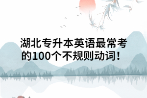 湖北专升本英语最常考的100个不规则动词！