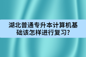 湖北普通专升本计算机基础该怎样进行复习?