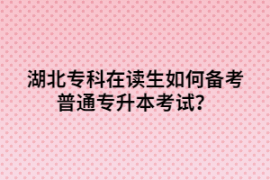 湖北专科在读生如何备考普通专升本考试？