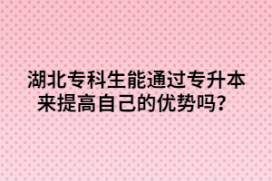 湖北专科生能通过专升本来提高自己的优势吗？