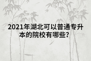 2021年湖北可以普通专升本的院校有哪些？