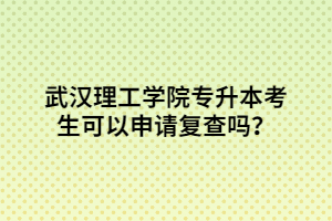 武汉理工学院专升本考生可以申请复查吗？