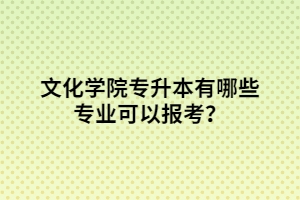 文化学院专升本有哪些专业可以报考？