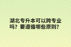 湖北专升本可以跨专业吗？要遵循哪些原则？