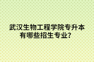 武汉生物工程学院专升本有哪些招生专业？