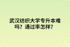 武汉纺织大学专升本难吗？通过率怎样？