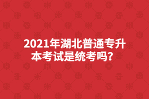 2021年湖北普通专升本考试是统考吗？