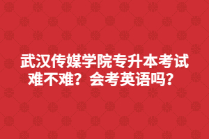 武汉传媒学院专升本考试难不难？会考英语吗？