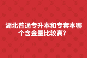 湖北普通专升本和专套本哪个含金量比较高？