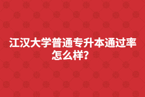 江汉大学普通专升本通过率怎么样？