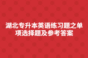 湖北专升本英语练习题之单项选择题及参考答案