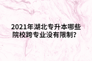 2021年湖北专升本哪些院校跨专业没有限制？