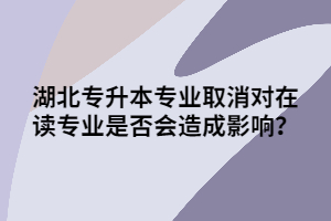 湖北专升本专业取消对在读专业是否会造成影响？