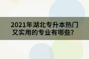 2021年湖北专升本热门又实用的专业有哪些？