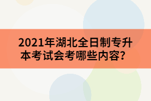 2021年湖北全日制专升本考试会考哪些内容？