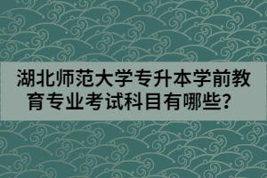 湖北师范大学专升本学前教育专业考试科目有哪些？