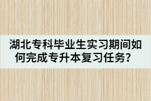 湖北专科毕业生实习期间如何完成专升本复习任务？