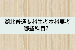 湖北普通专科生考本科要考哪些科目？