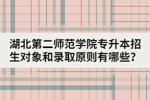 湖北第二师范学院专升本招生对象和录取原则有哪些？