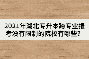 2021年湖北专升本跨专业报考没有限制的院校有哪些？