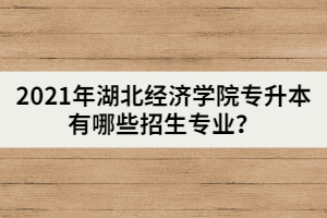 2021年湖北经济学院专升本有哪些招生专业？