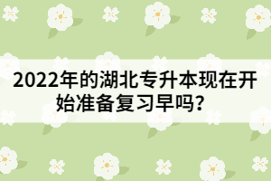 2022年的湖北专升本现在开始准备复习早吗？