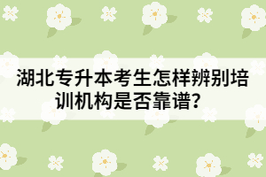 湖北专升本考生怎样辨别培训机构是否靠谱？