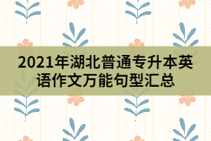 2021年湖北普通专升本英语作文万能句型汇总(上)