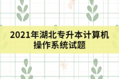 2021年湖北专升本计算机操作系统试题及答案（二）