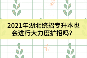 2021年湖北统招专升本也会进行大力度扩招吗？