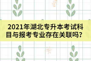 2021年湖北专升本考试科目与报考专业存在关联吗？