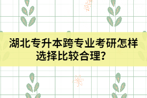 湖北专升本跨专业考研怎样选择比较合理？