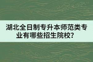 湖北全日制专升本师范类专业有哪些招生院校？