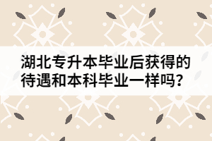 湖北专升本毕业后获得的待遇和本科毕业一样吗？