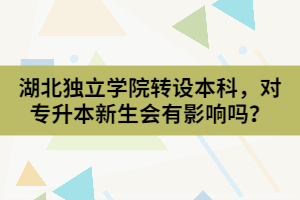 湖北独立学院转设本科，对专升本新生会有影响吗？