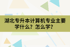 湖北专升本计算机专业主要学什么？怎么学？