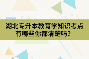 湖北专升本教育学知识考点有哪些你都清楚吗？