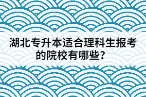 湖北专升本适合理科生报考的院校有哪些？