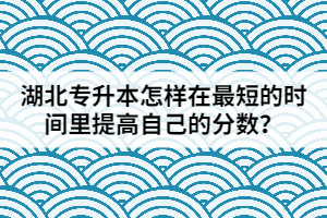 湖北专升本怎样在最短的时间里提高自己的分数？