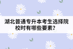 湖北普通专升本考生选择院校时有哪些要素？