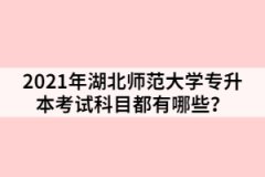 2021年湖北师范大学专升本考试科目都有哪些？