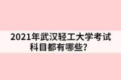 2021年武汉轻工大学考试科目都有哪些？