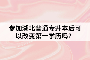 参加湖北普通专升本后可以改变第一学历吗？