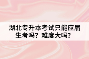 湖北专升本考试只能应届生考吗？难度大吗？